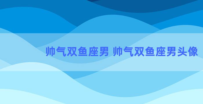 帅气双鱼座男 帅气双鱼座男头像